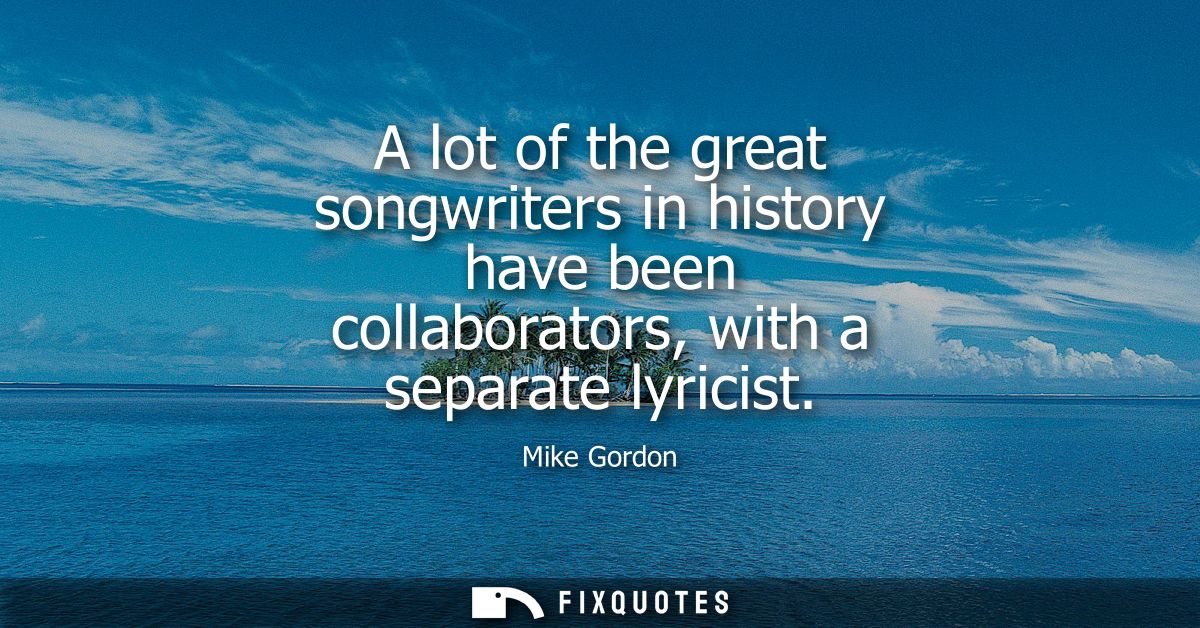 A lot of the great songwriters in history have been collaborators, with a separate lyricist