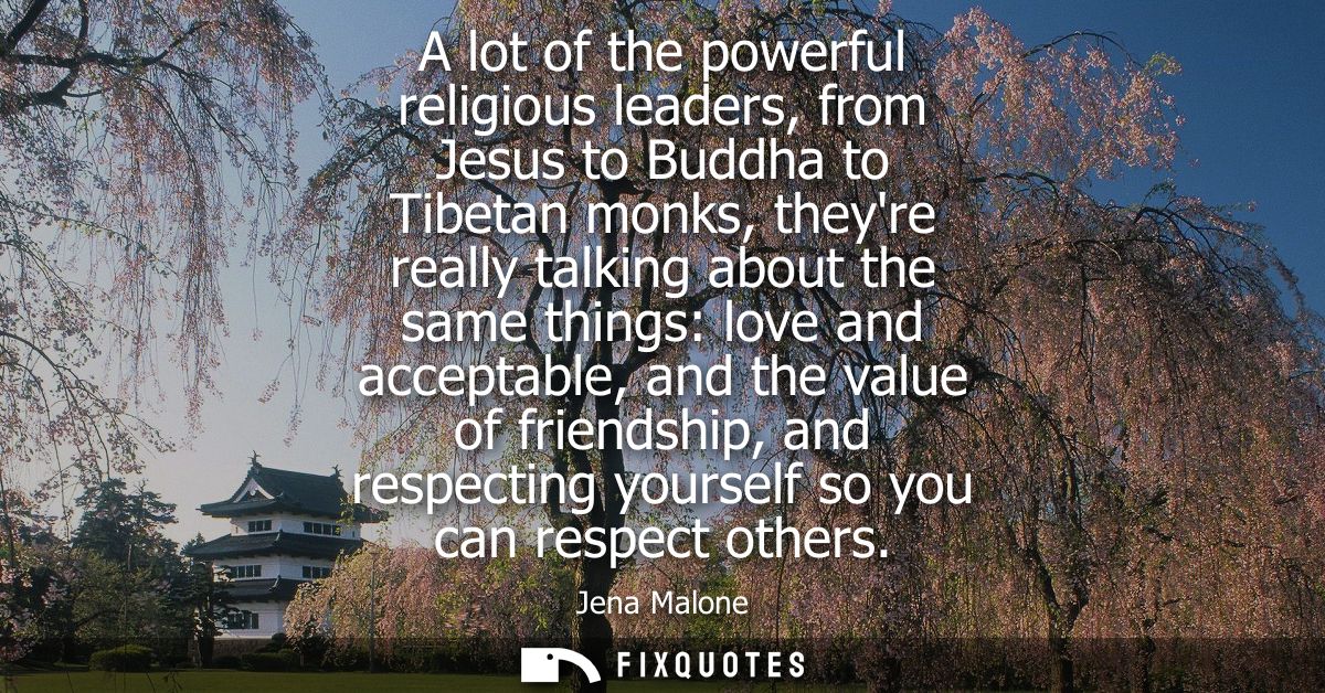 A lot of the powerful religious leaders, from Jesus to Buddha to Tibetan monks, theyre really talking about the same thi