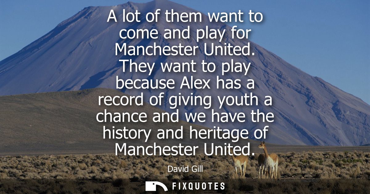 A lot of them want to come and play for Manchester United. They want to play because Alex has a record of giving youth a