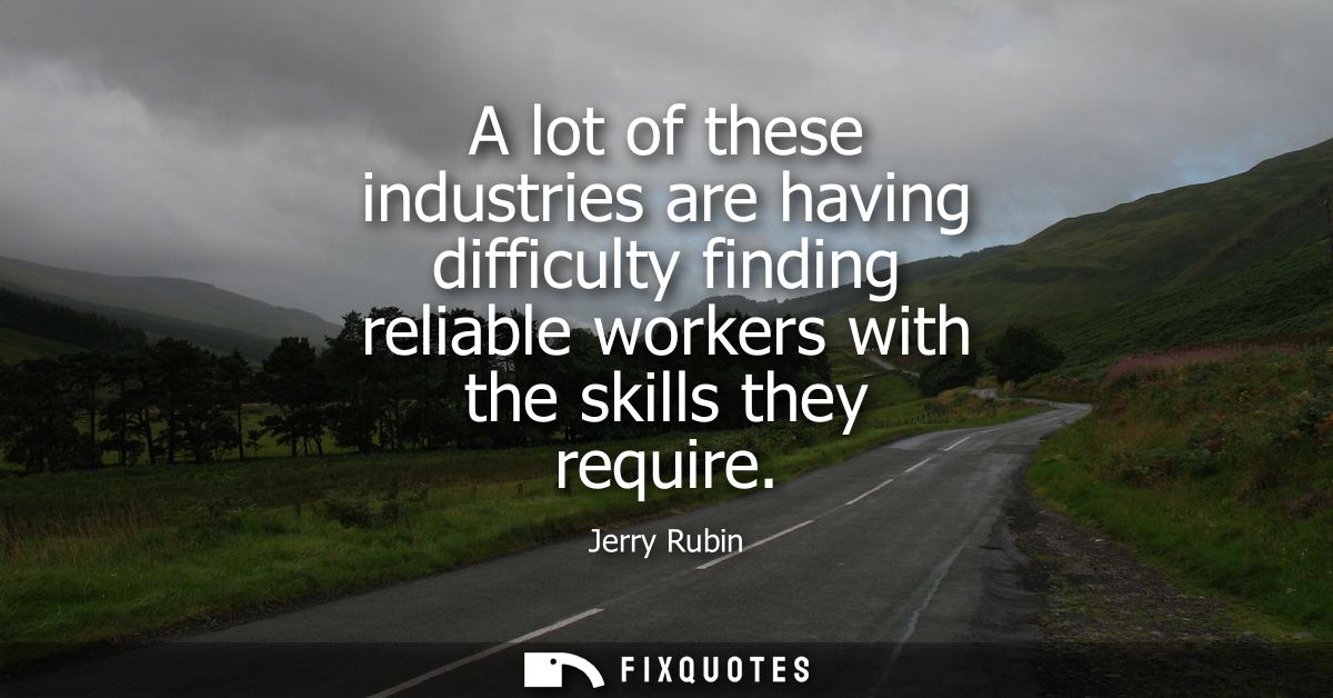 A lot of these industries are having difficulty finding reliable workers with the skills they require