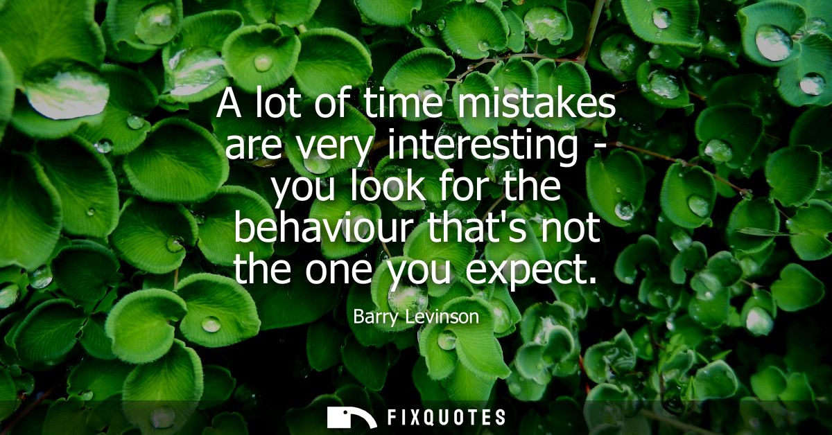 A lot of time mistakes are very interesting - you look for the behaviour thats not the one you expect