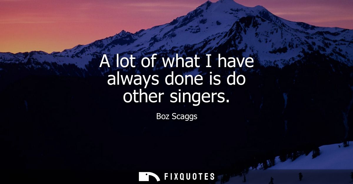 A lot of what I have always done is do other singers