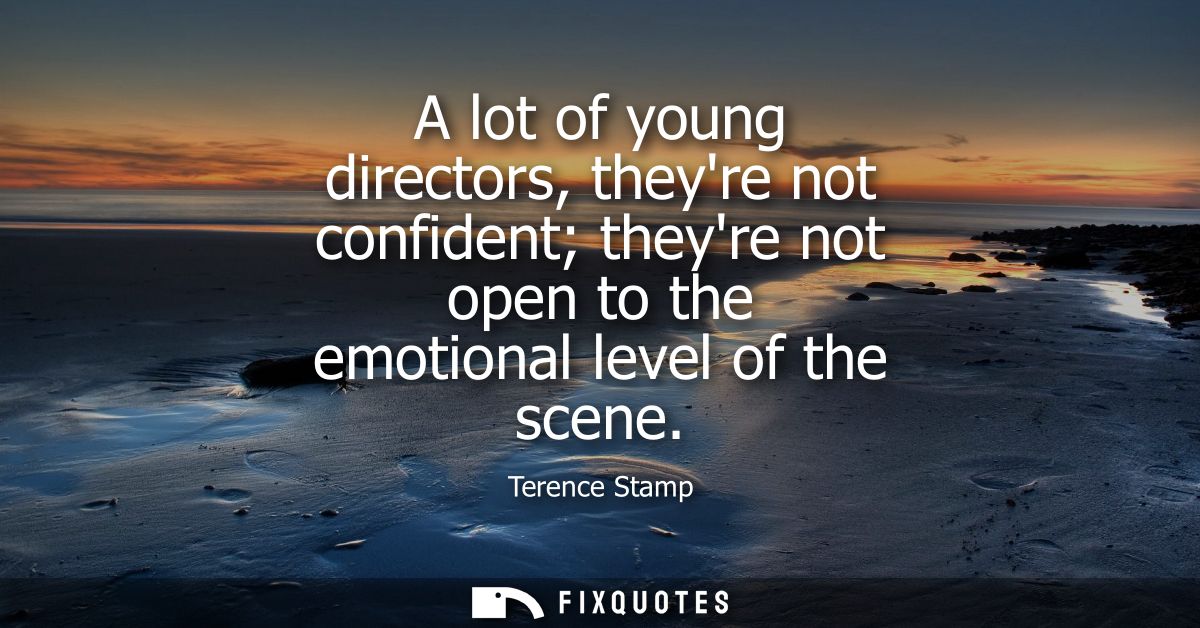 A lot of young directors, theyre not confident theyre not open to the emotional level of the scene