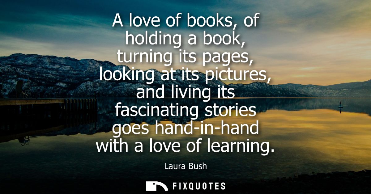 A love of books, of holding a book, turning its pages, looking at its pictures, and living its fascinating stories goes 