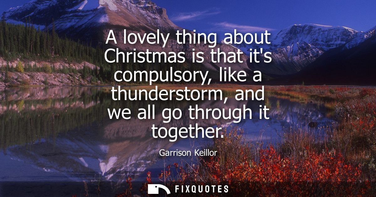 A lovely thing about Christmas is that its compulsory, like a thunderstorm, and we all go through it together