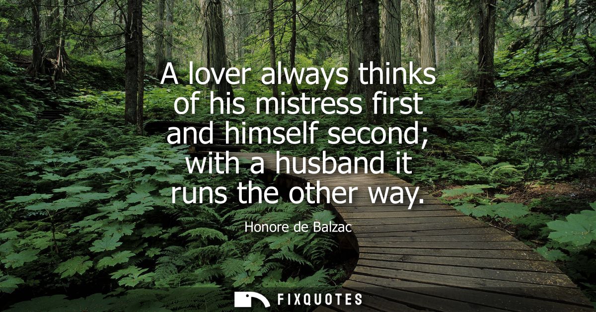 A lover always thinks of his mistress first and himself second with a husband it runs the other way