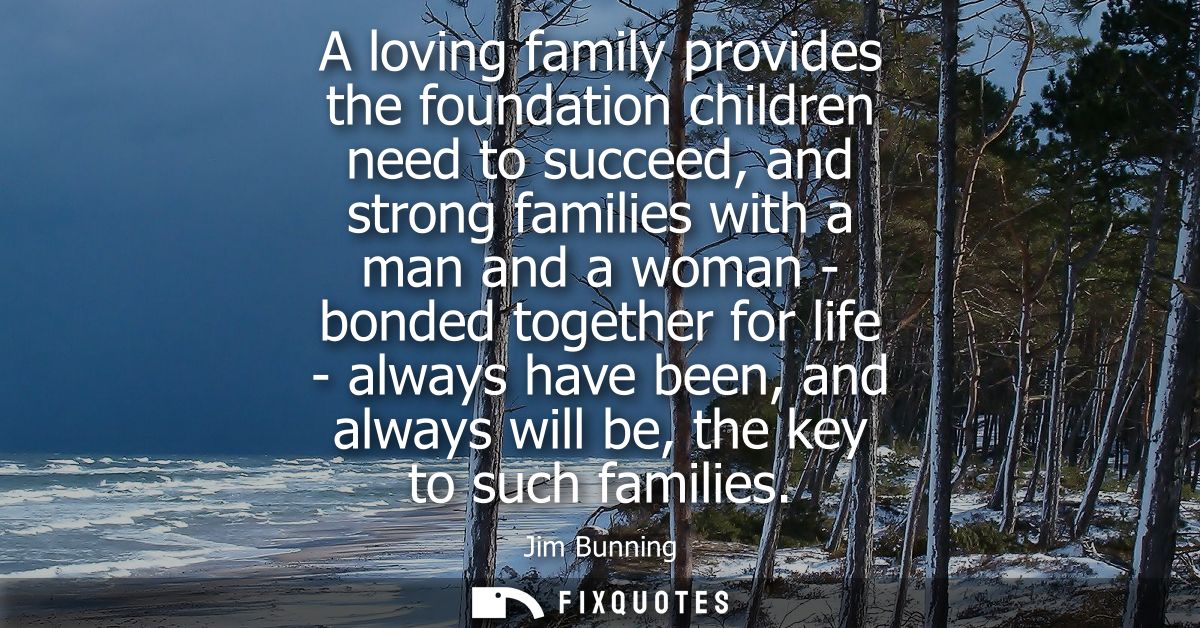 A loving family provides the foundation children need to succeed, and strong families with a man and a woman - bonded to