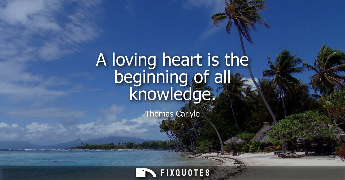 A loving heart is the beginning of all knowledge