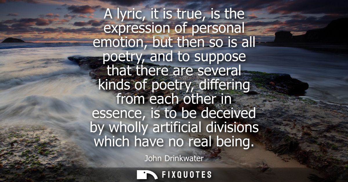 A lyric, it is true, is the expression of personal emotion, but then so is all poetry, and to suppose that there are sev