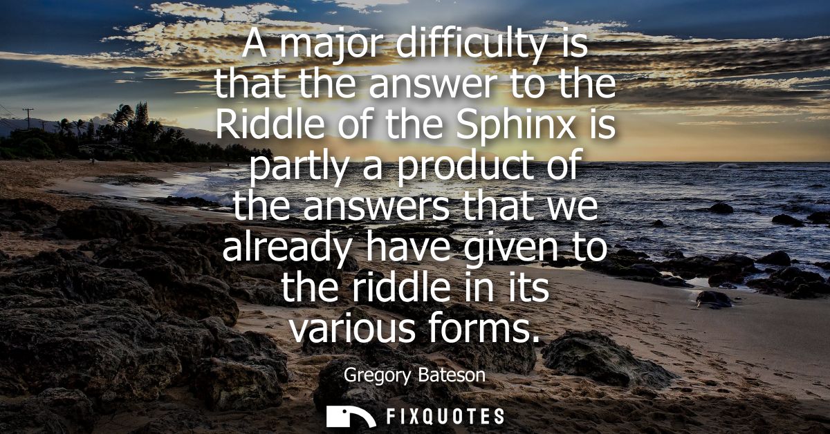 A major difficulty is that the answer to the Riddle of the Sphinx is partly a product of the answers that we already hav
