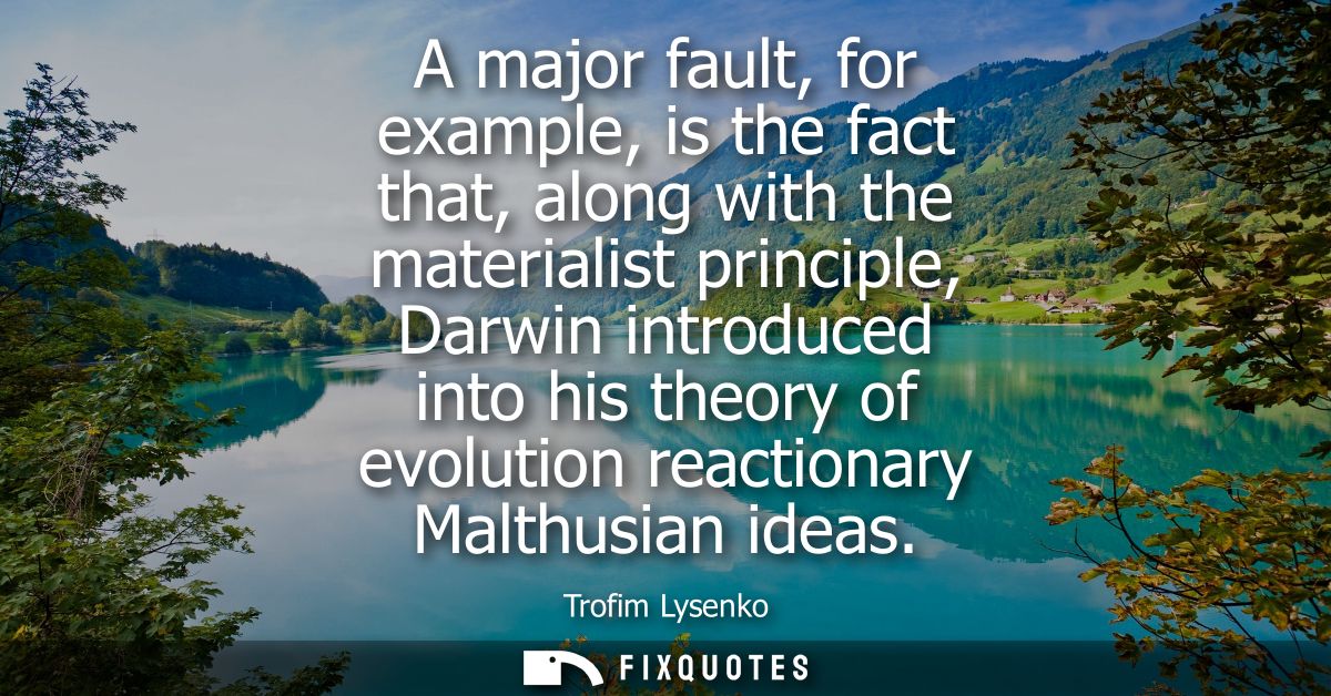 A major fault, for example, is the fact that, along with the materialist principle, Darwin introduced into his theory of