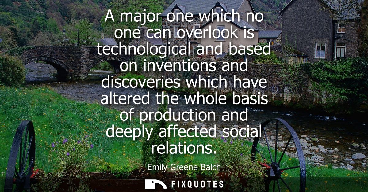 A major one which no one can overlook is technological and based on inventions and discoveries which have altered the wh