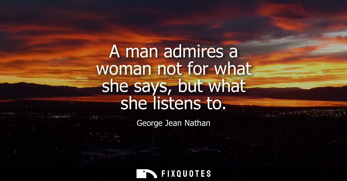 A man admires a woman not for what she says, but what she listens to