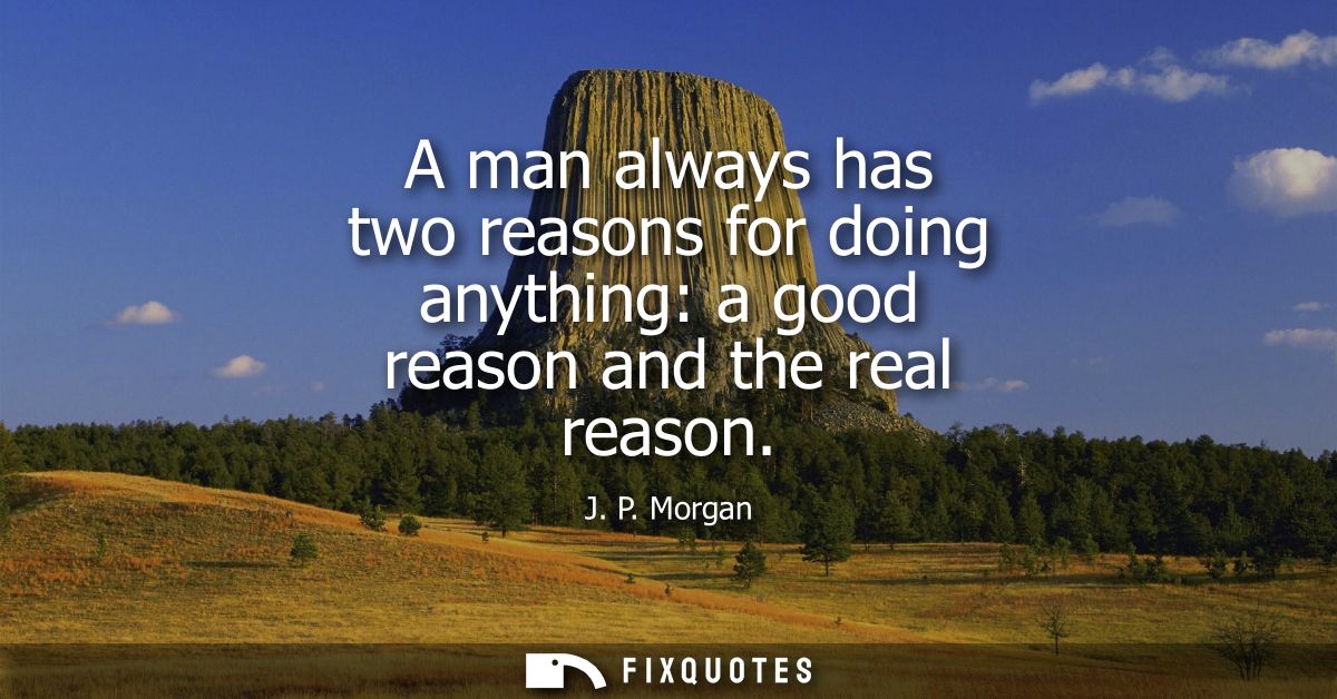 A man always has two reasons for doing anything: a good reason and the real reason