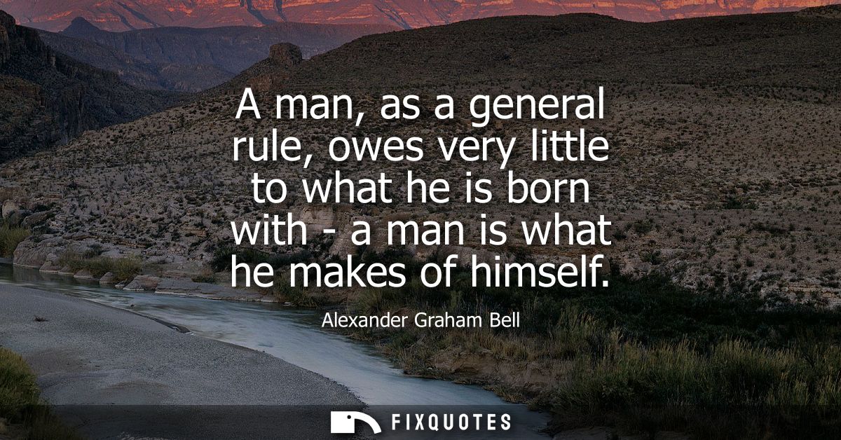 A man, as a general rule, owes very little to what he is born with - a man is what he makes of himself