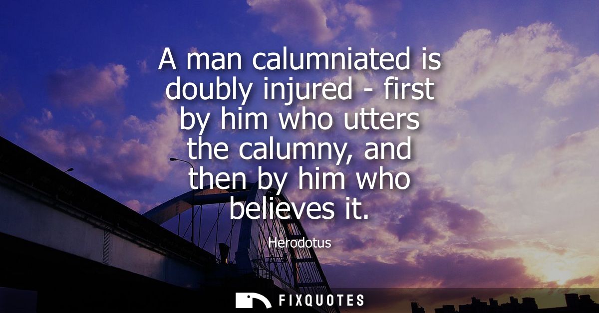 A man calumniated is doubly injured - first by him who utters the calumny, and then by him who believes it
