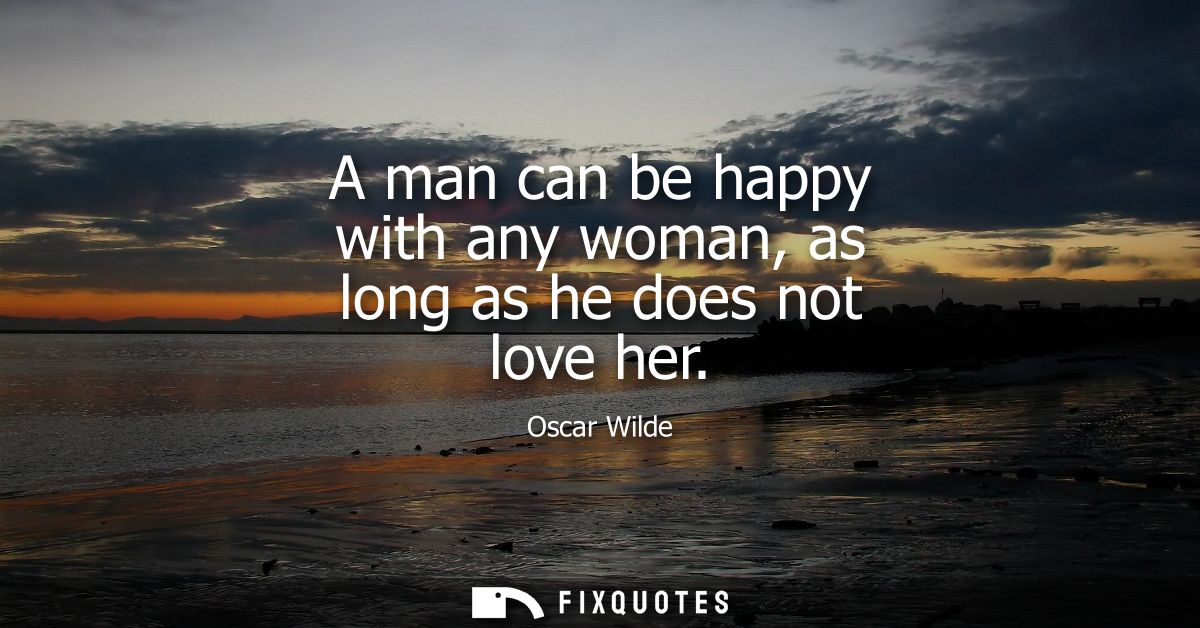 A man can be happy with any woman, as long as he does not love her