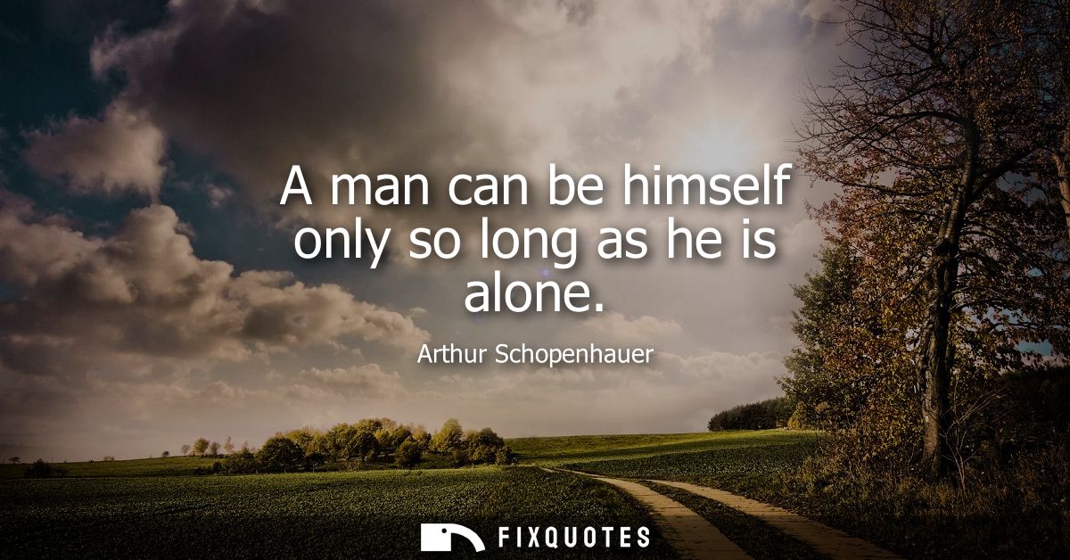 A man can be himself only so long as he is alone