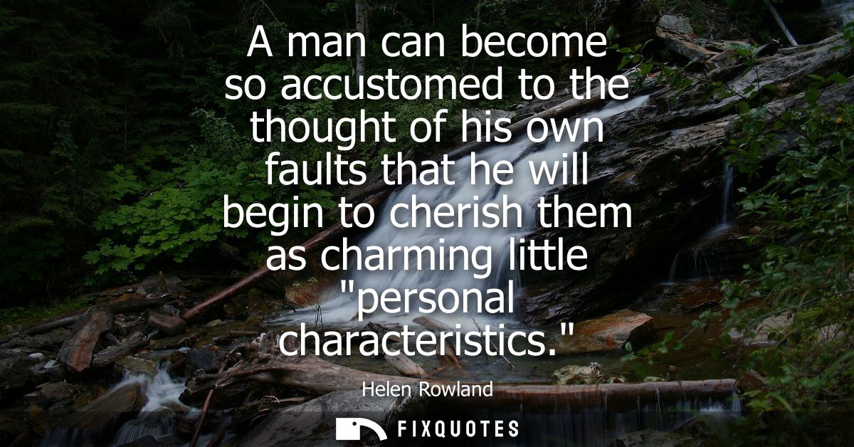 A man can become so accustomed to the thought of his own faults that he will begin to cherish them as charming little pe