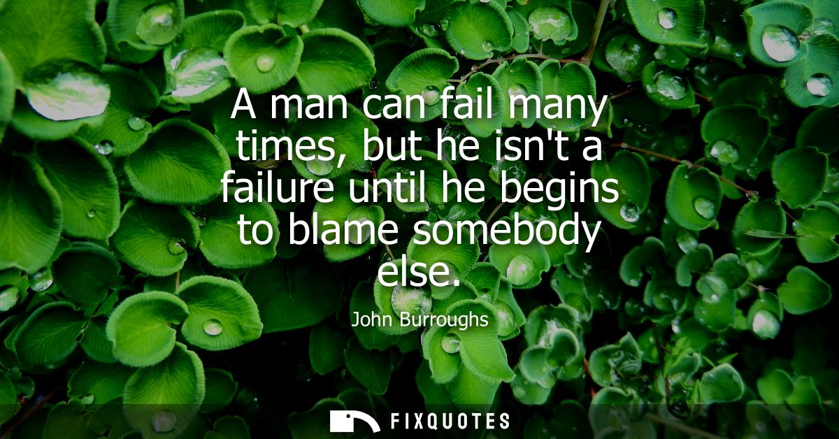 A man can fail many times, but he isnt a failure until he begins to blame somebody else