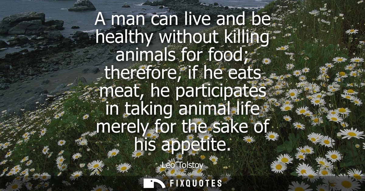 A man can live and be healthy without killing animals for food therefore, if he eats meat, he participates in taking ani