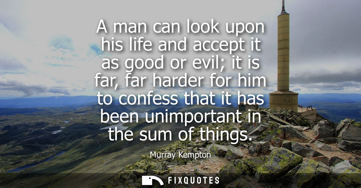 A man can look upon his life and accept it as good or evil it is far, far harder for him to confess that it has been uni
