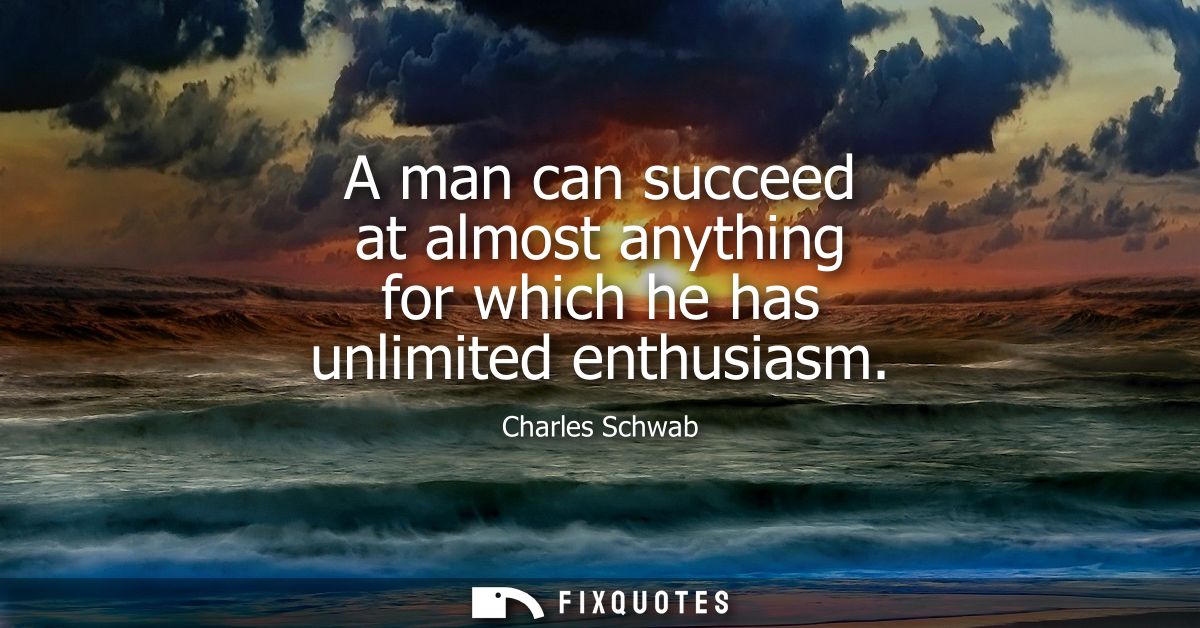 A man can succeed at almost anything for which he has unlimited enthusiasm