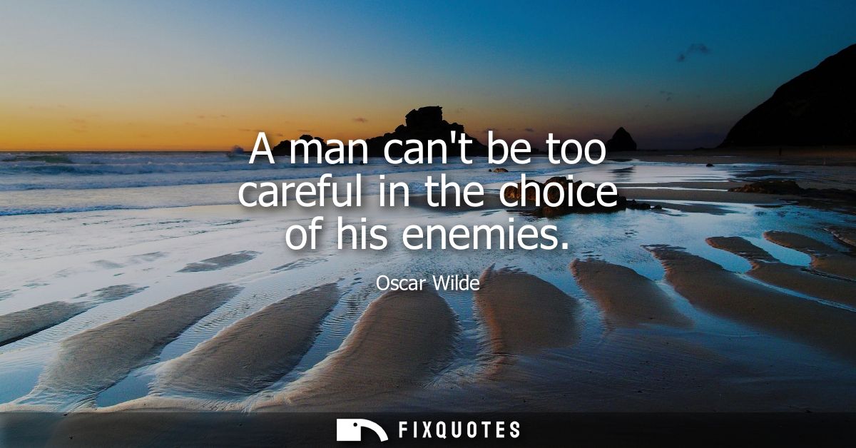 A man cant be too careful in the choice of his enemies