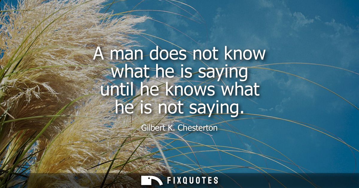 A man does not know what he is saying until he knows what he is not saying