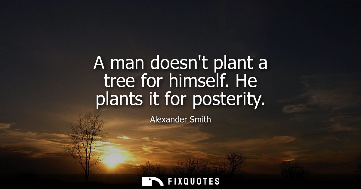 A man doesnt plant a tree for himself. He plants it for posterity