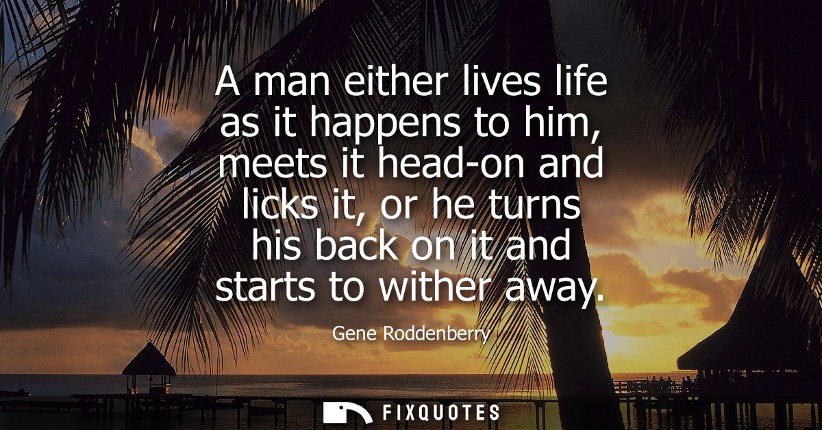 A man either lives life as it happens to him, meets it head-on and licks it, or he turns his back on it and starts to wi