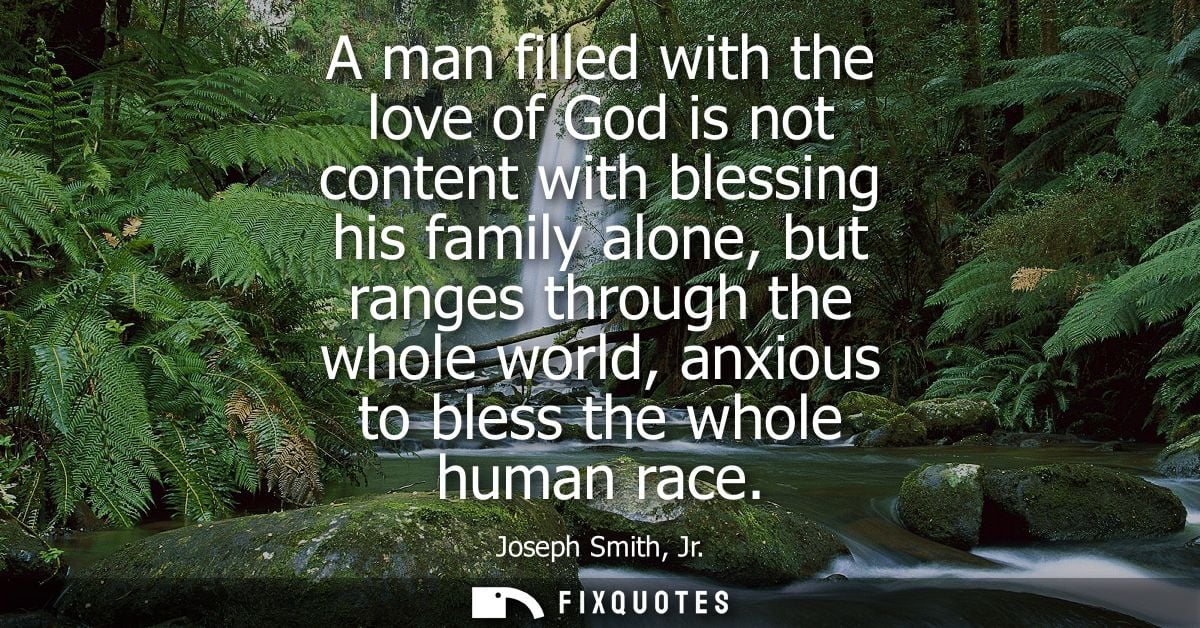 A man filled with the love of God is not content with blessing his family alone, but ranges through the whole world, anx