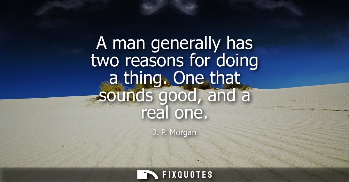 A man generally has two reasons for doing a thing. One that sounds good, and a real one