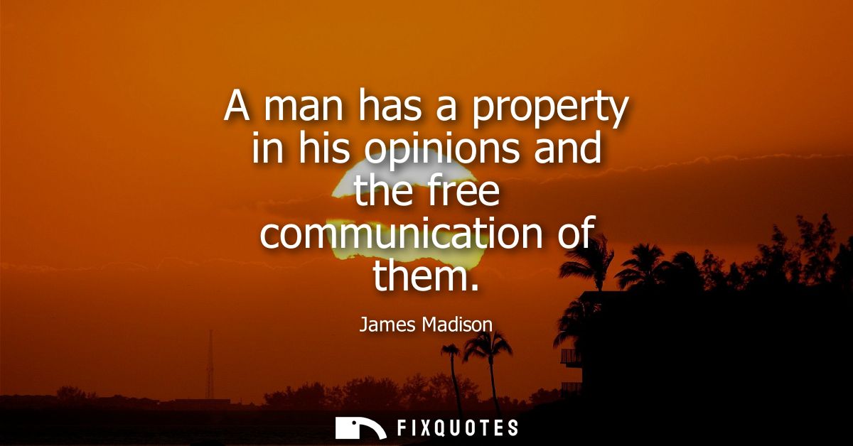A man has a property in his opinions and the free communication of them