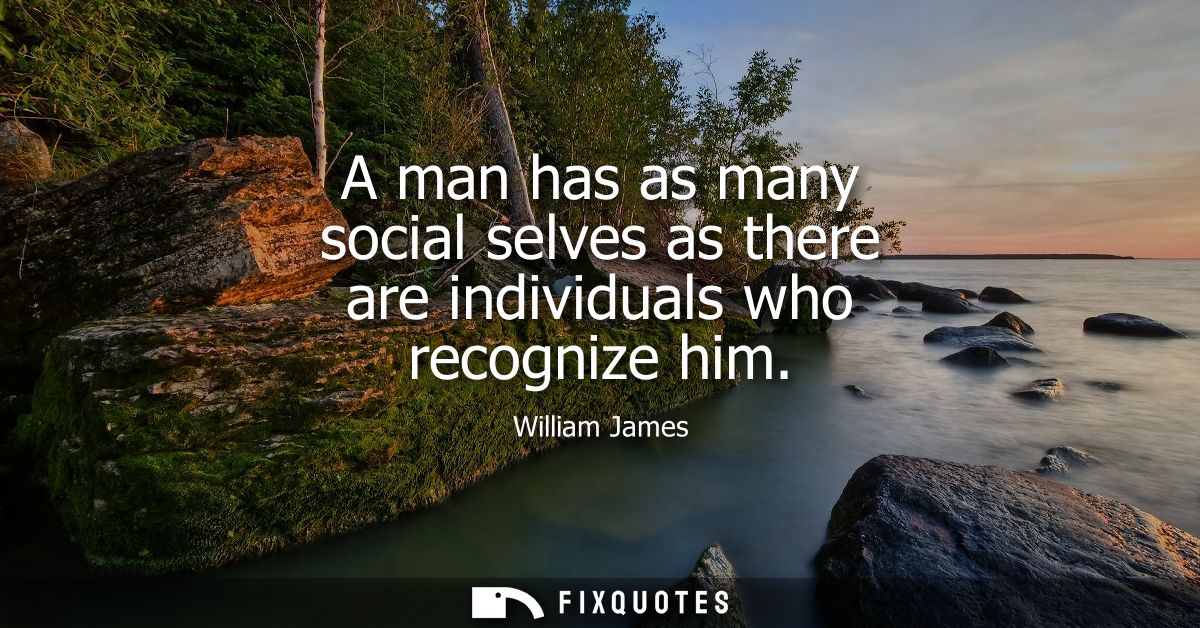 A man has as many social selves as there are individuals who recognize him