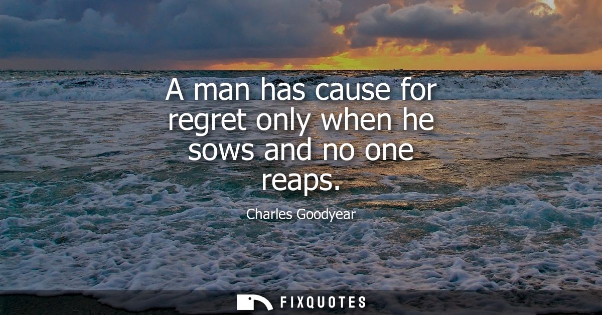A man has cause for regret only when he sows and no one reaps