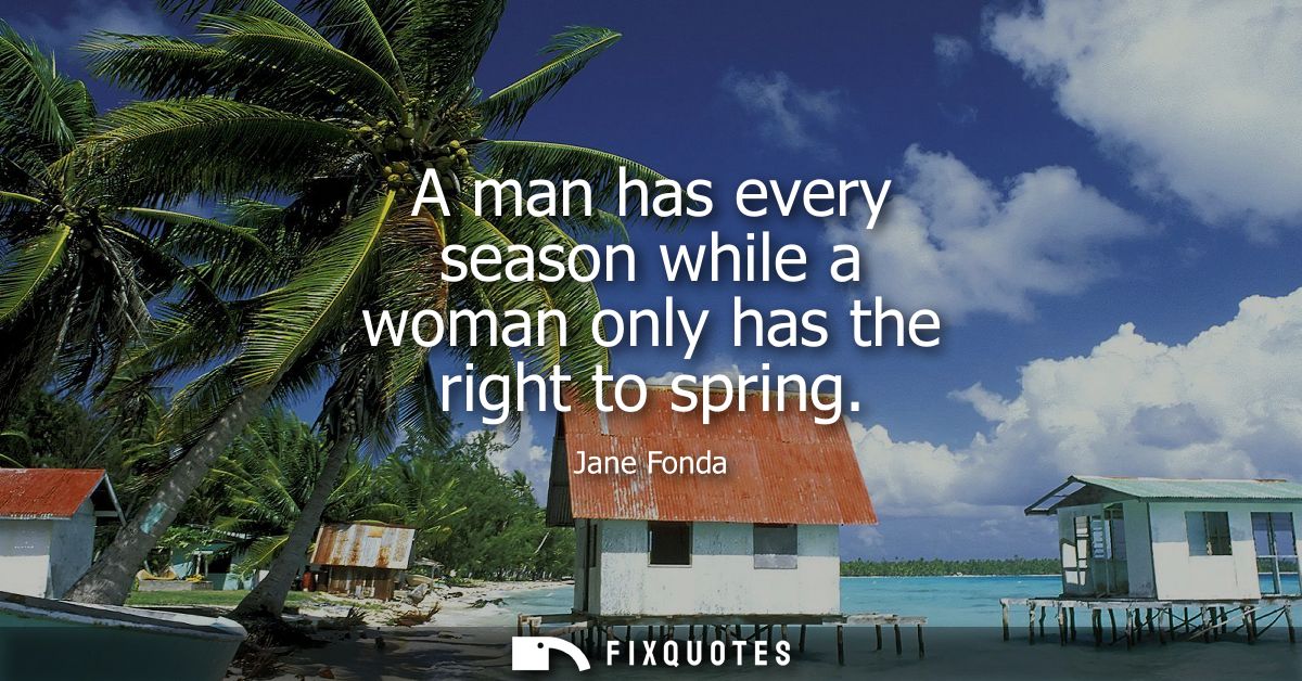 A man has every season while a woman only has the right to spring