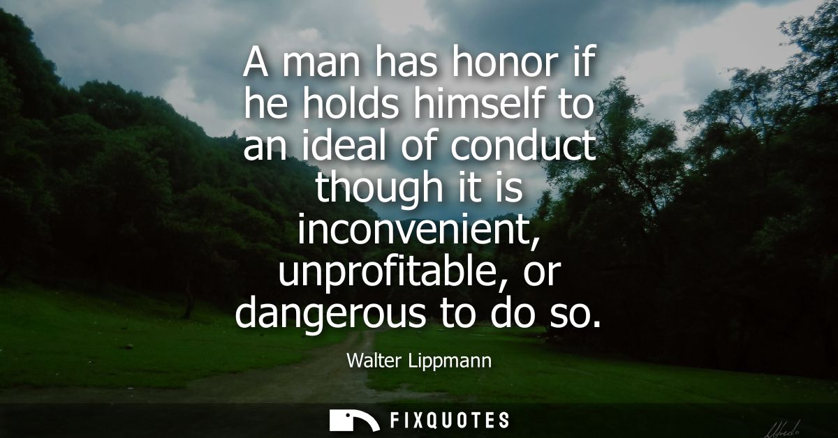 A man has honor if he holds himself to an ideal of conduct though it is inconvenient, unprofitable, or dangerous to do s