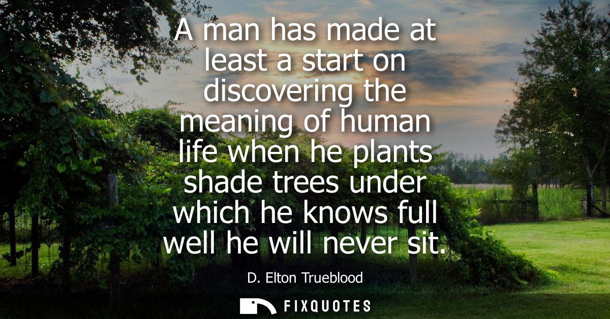 A man has made at least a start on discovering the meaning of human life when he plants shade trees under which he knows