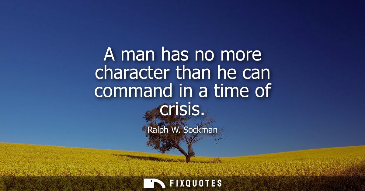 A man has no more character than he can command in a time of crisis