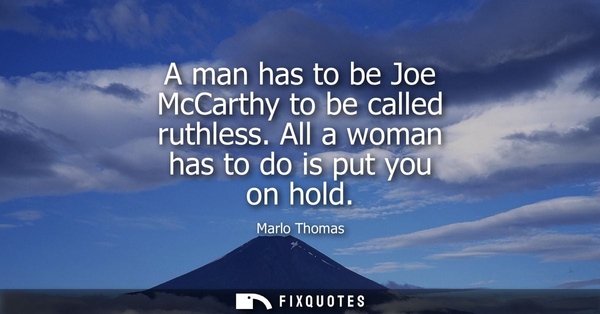 A man has to be Joe McCarthy to be called ruthless. All a woman has to do is put you on hold