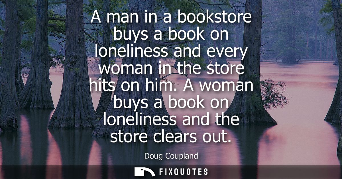A man in a bookstore buys a book on loneliness and every woman in the store hits on him. A woman buys a book on loneline