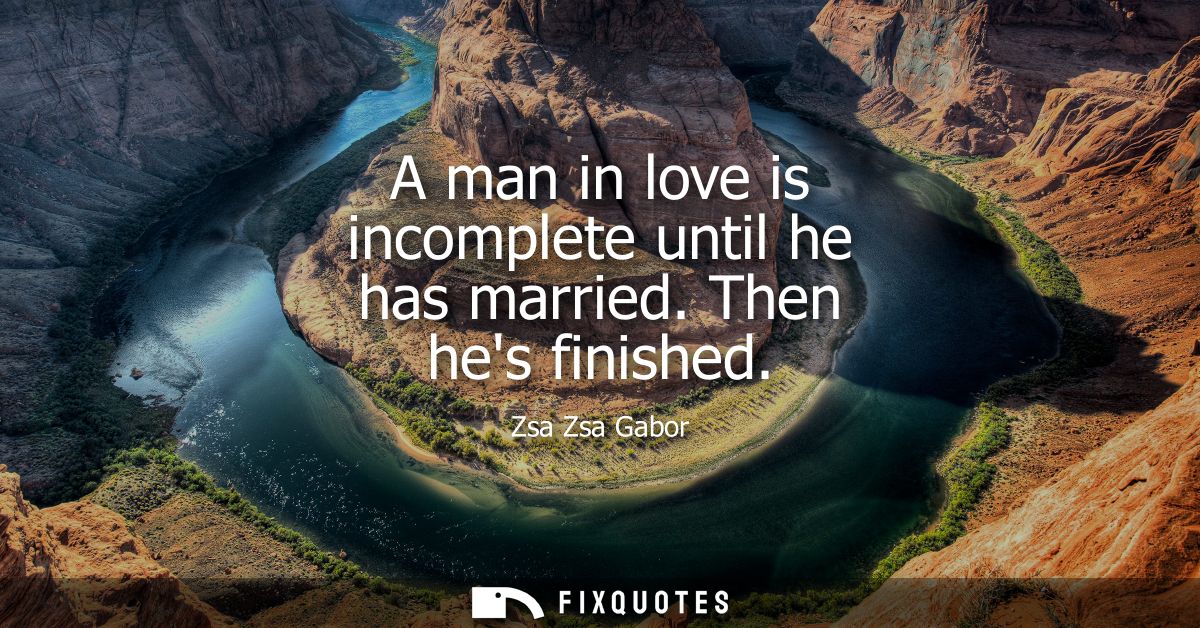 A man in love is incomplete until he has married. Then hes finished