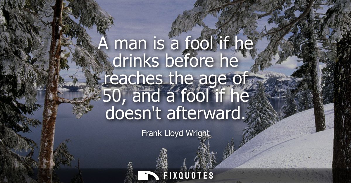 A man is a fool if he drinks before he reaches the age of 50, and a fool if he doesnt afterward