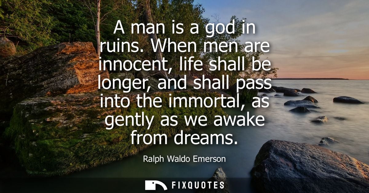 A man is a god in ruins. When men are innocent, life shall be longer, and shall pass into the immortal, as gently as we 