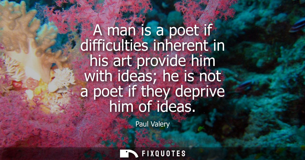 A man is a poet if difficulties inherent in his art provide him with ideas he is not a poet if they deprive him of ideas