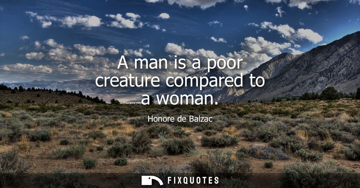 A man is a poor creature compared to a woman