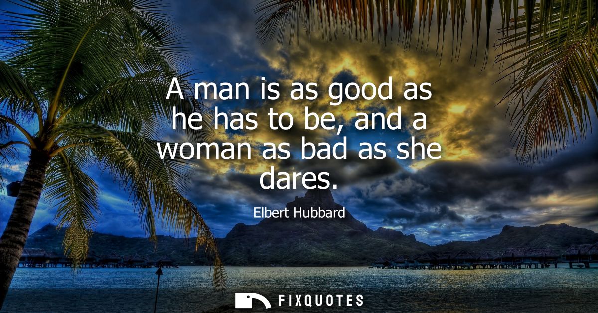 A man is as good as he has to be, and a woman as bad as she dares