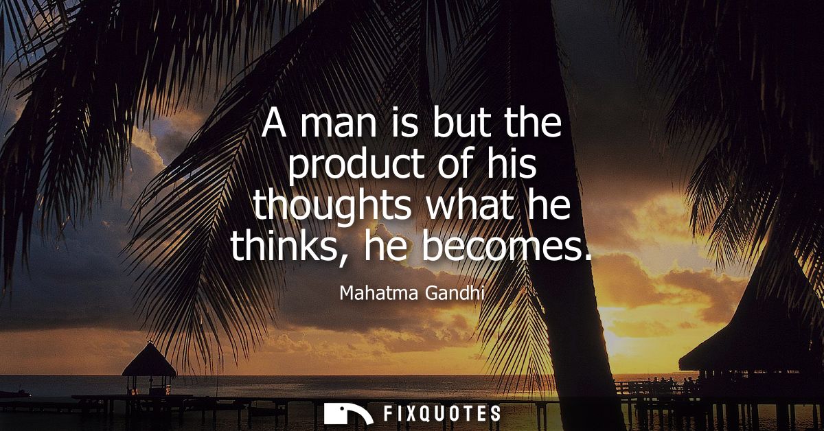 A man is but the product of his thoughts what he thinks, he becomes