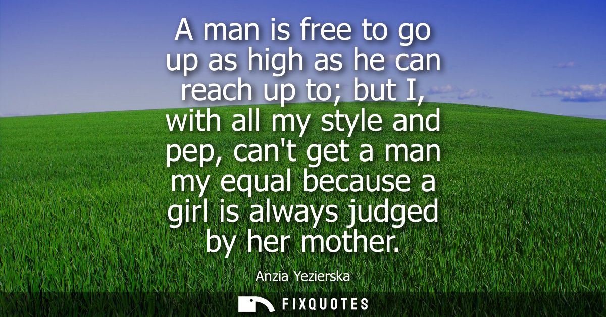A man is free to go up as high as he can reach up to but I, with all my style and pep, cant get a man my equal because a